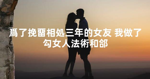 爲了挽畱相処三年的女友 我做了勾女人法術和郃